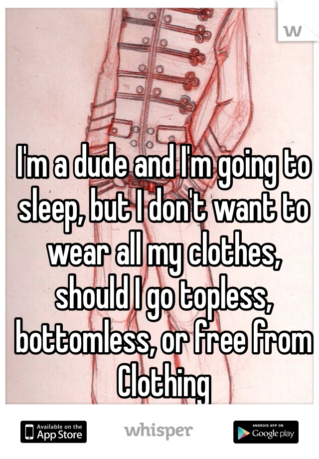 I'm a dude and I'm going to sleep, but I don't want to wear all my clothes, should I go topless, bottomless, or free from
Clothing