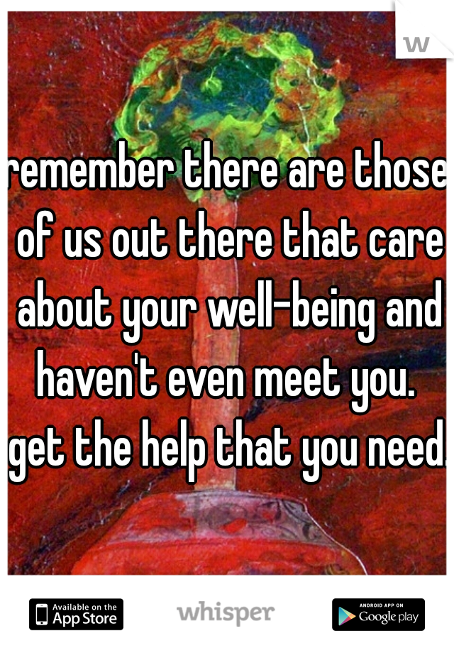 remember there are those of us out there that care about your well-being and haven't even meet you.  get the help that you need.