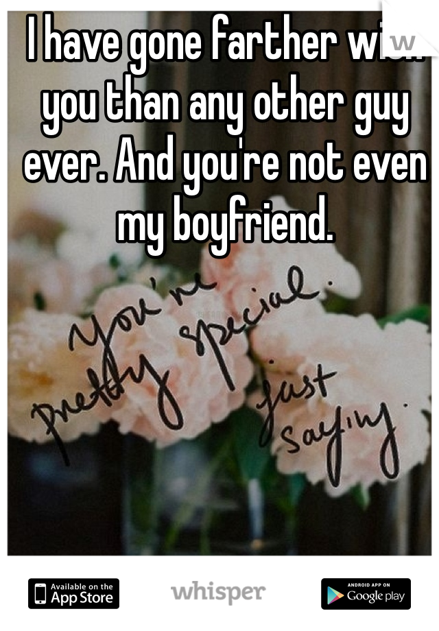 I have gone farther with you than any other guy ever. And you're not even my boyfriend.