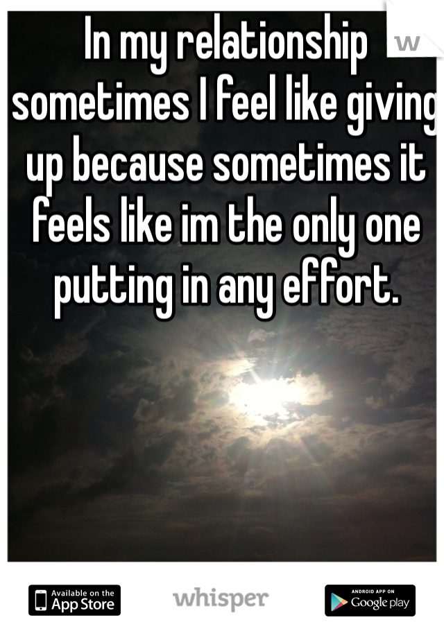 In my relationship sometimes I feel like giving up because sometimes it feels like im the only one putting in any effort. 