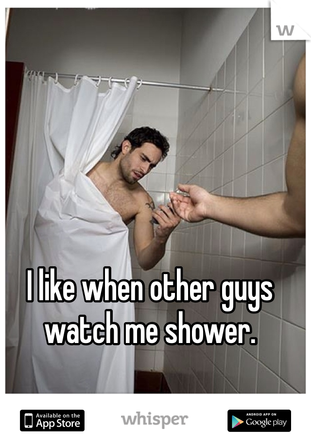 I like when other guys watch me shower. 