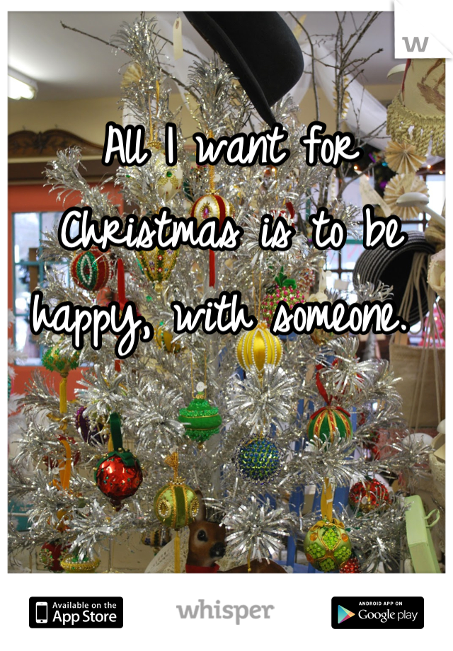 All I want for Christmas is to be happy, with someone. 