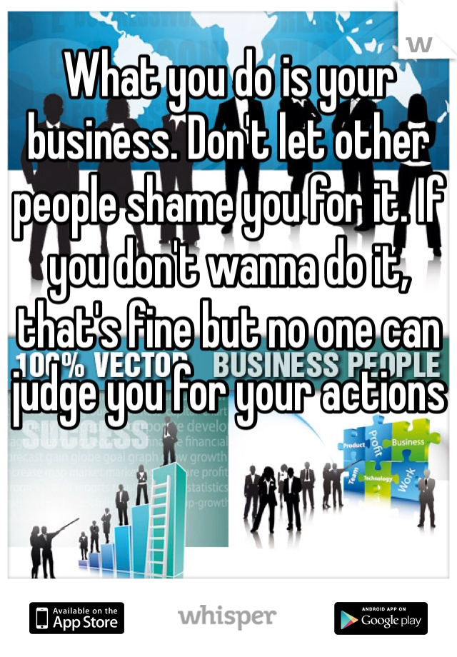 What you do is your business. Don't let other people shame you for it. If you don't wanna do it, that's fine but no one can judge you for your actions