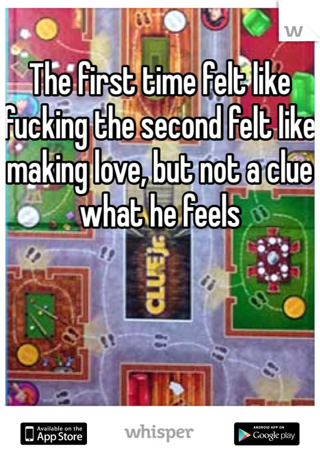 The first time felt like fucking the second felt like making love, but not a clue what he feels