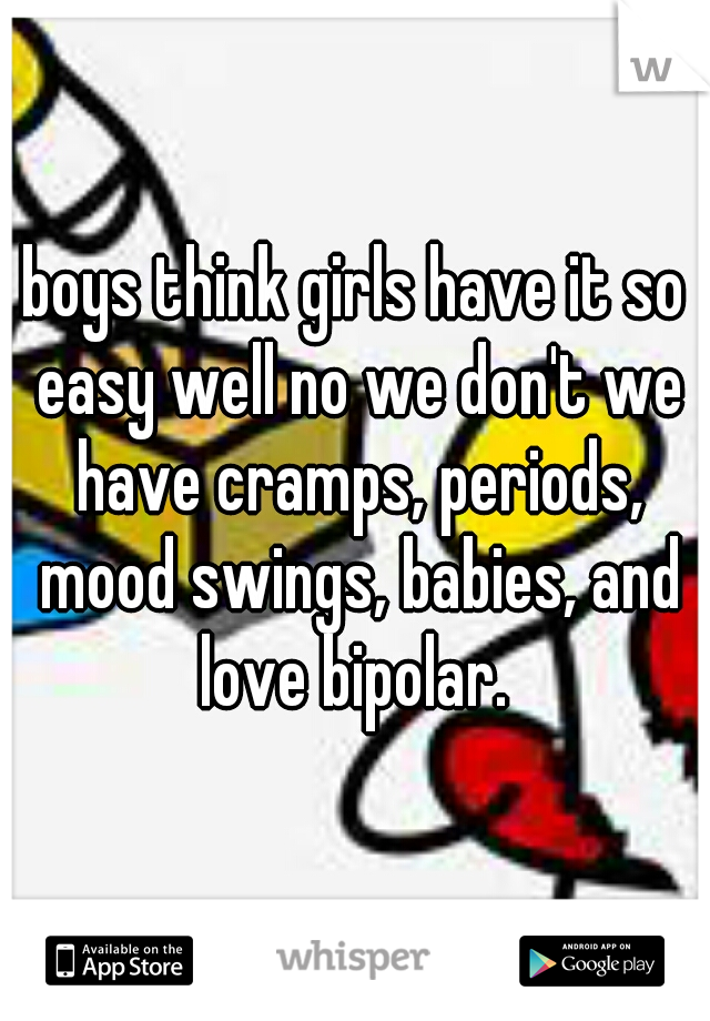 boys think girls have it so easy well no we don't we have cramps, periods, mood swings, babies, and love bipolar. 