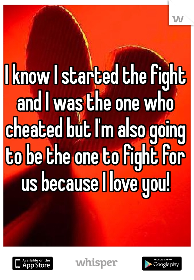 I know I started the fight and I was the one who cheated but I'm also going to be the one to fight for us because I love you! 