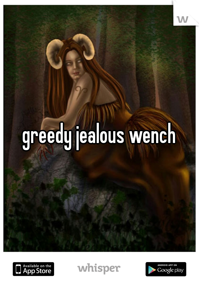 greedy jealous wench