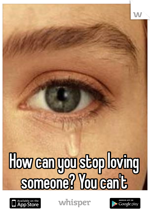 How can you stop loving someone? You can't 