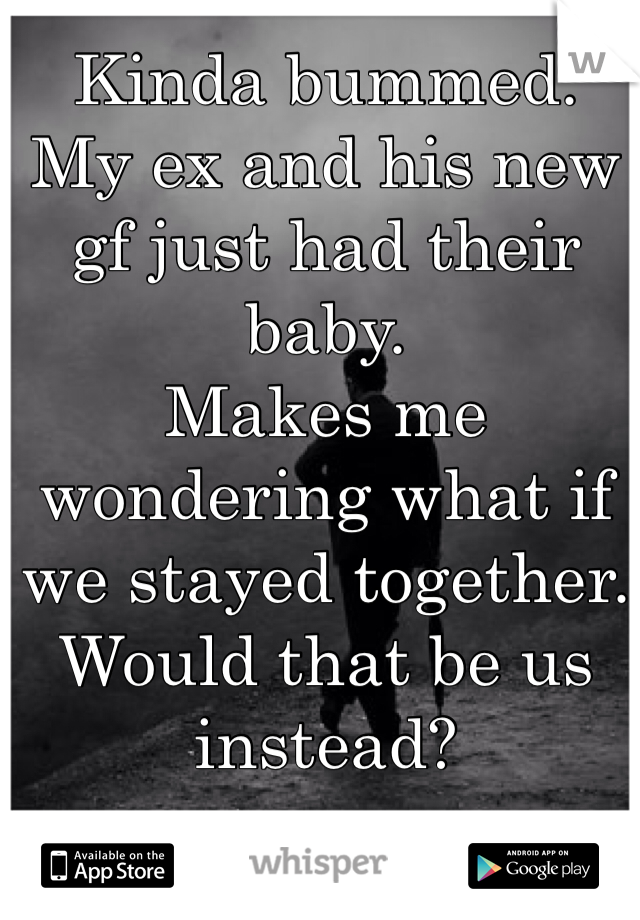 Kinda bummed. 
My ex and his new gf just had their baby.
Makes me wondering what if we stayed together. 
Would that be us instead?