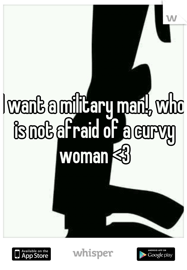 I want a military man!, who is not afraid of a curvy woman <3
