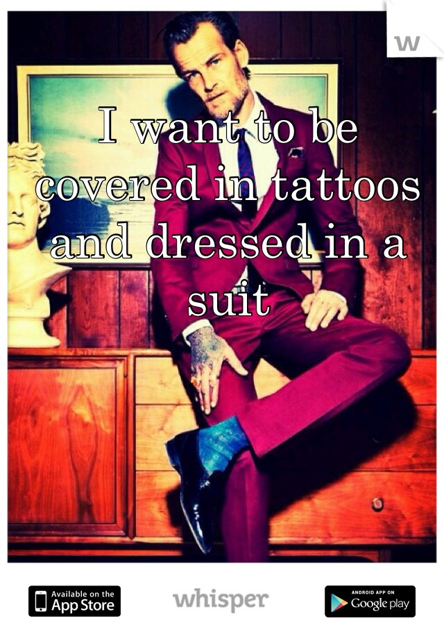 I want to be covered in tattoos and dressed in a suit 
