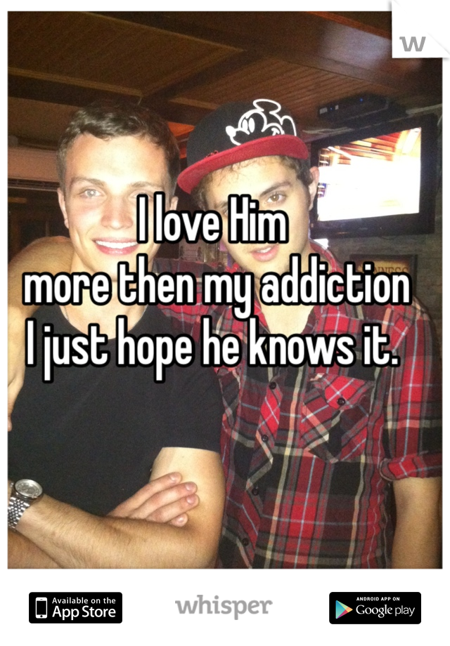 I love Him
 more then my addiction 
I just hope he knows it.