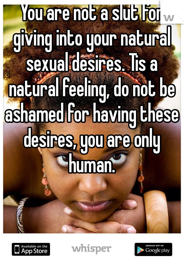 You are not a slut for giving into your natural sexual desires. Tis a natural feeling, do not be ashamed for having these desires, you are only human.