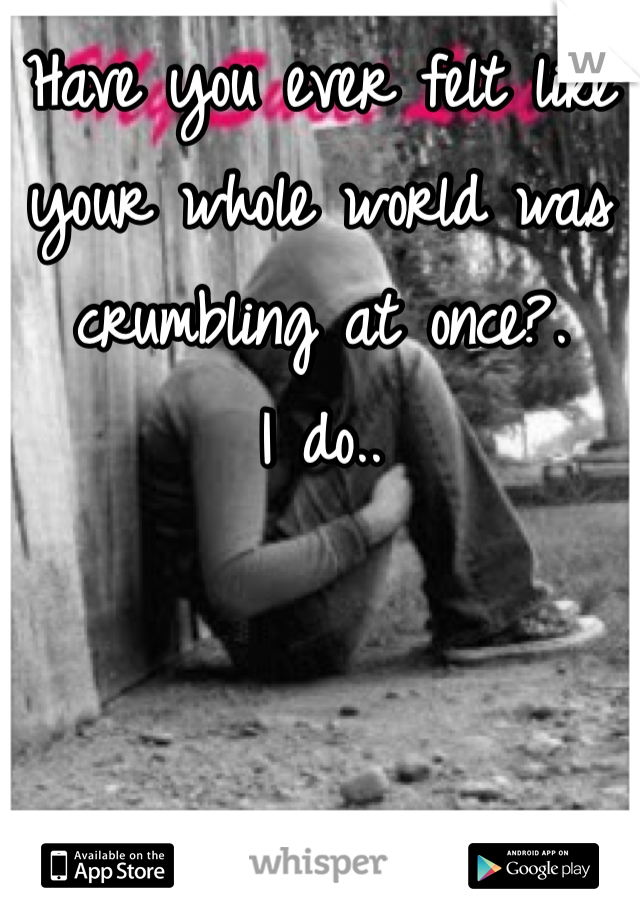 Have you ever felt like your whole world was crumbling at once?.
I do..