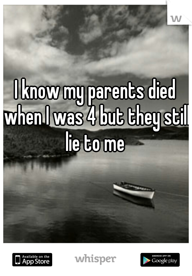 I know my parents died when I was 4 but they still lie to me 