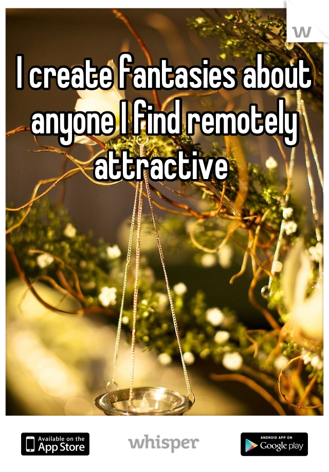 I create fantasies about anyone I find remotely attractive 