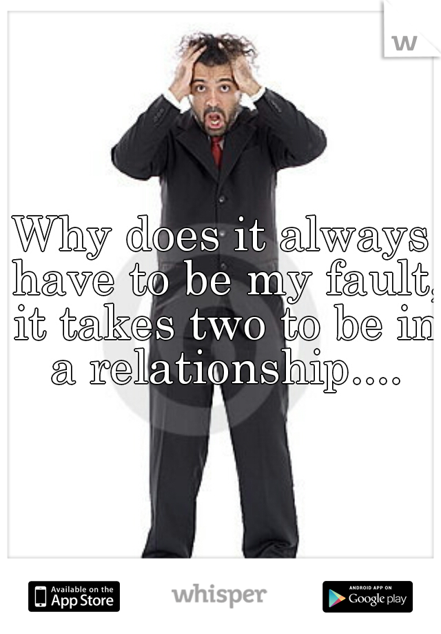 Why does it always have to be my fault, it takes two to be in a relationship....