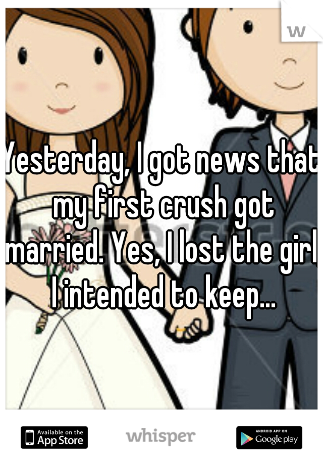 Yesterday, I got news that my first crush got married. Yes, I lost the girl, I intended to keep...