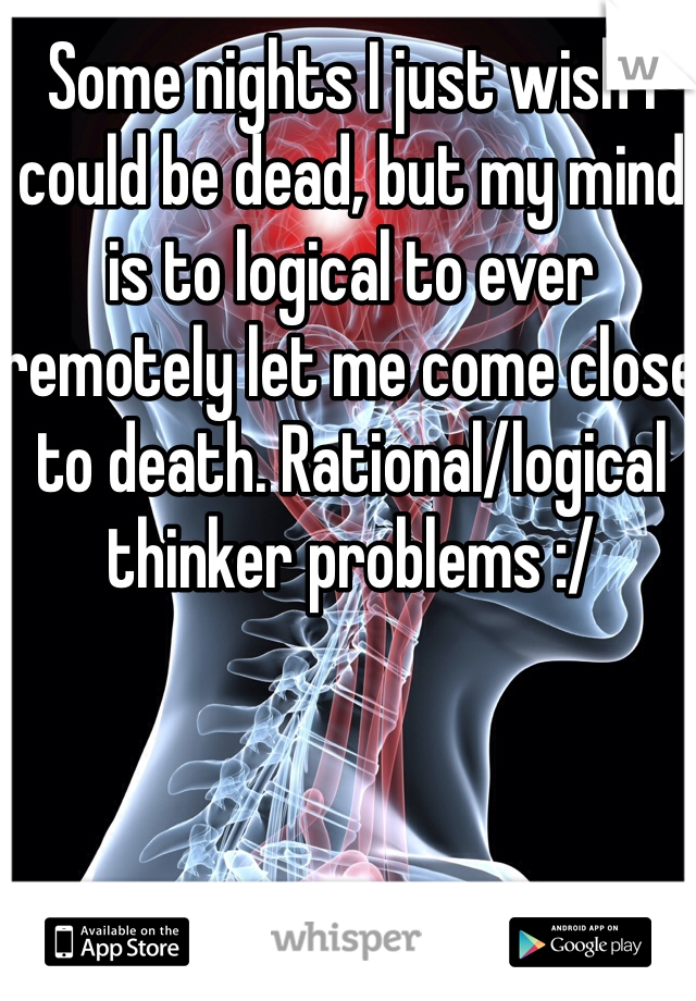 Some nights I just wish I could be dead, but my mind is to logical to ever remotely let me come close to death. Rational/logical thinker problems :/