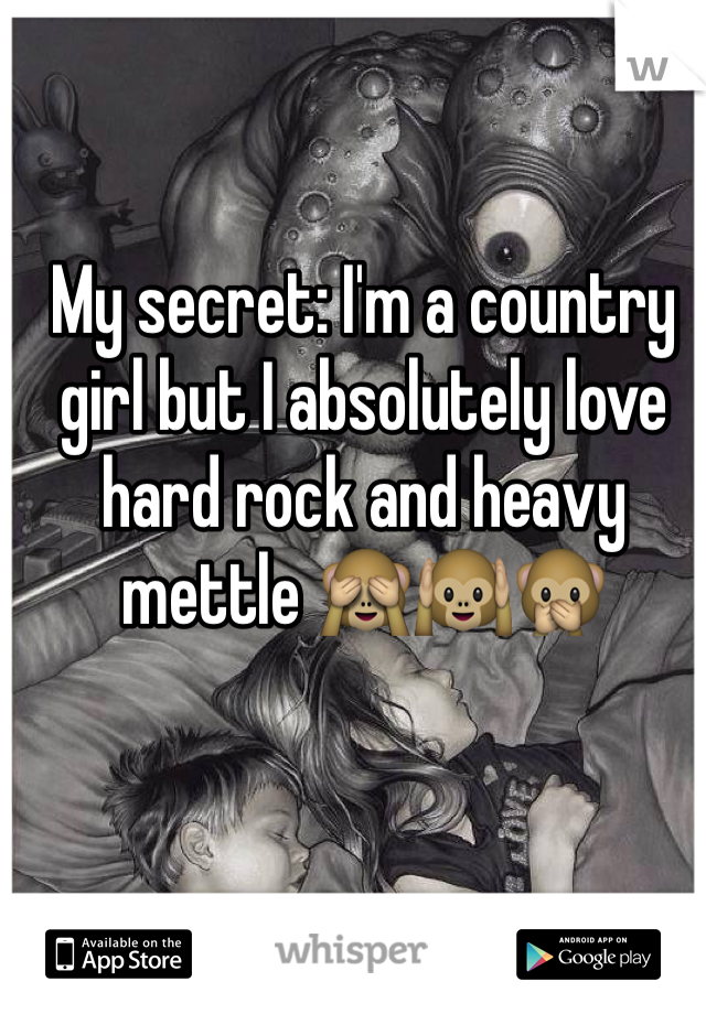 My secret: I'm a country girl but I absolutely love hard rock and heavy mettle 🙈🙉🙊