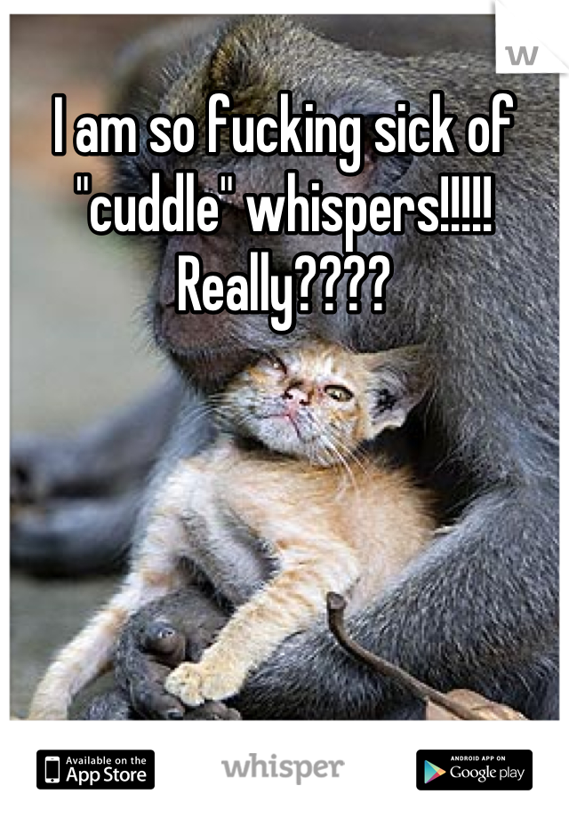 I am so fucking sick of "cuddle" whispers!!!!! Really????