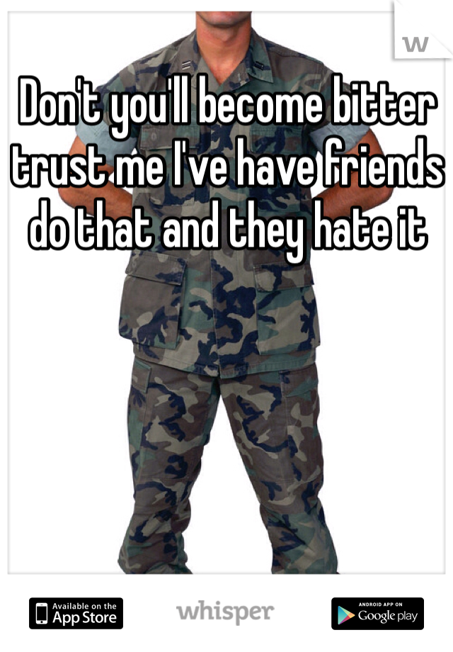 Don't you'll become bitter trust me I've have friends do that and they hate it