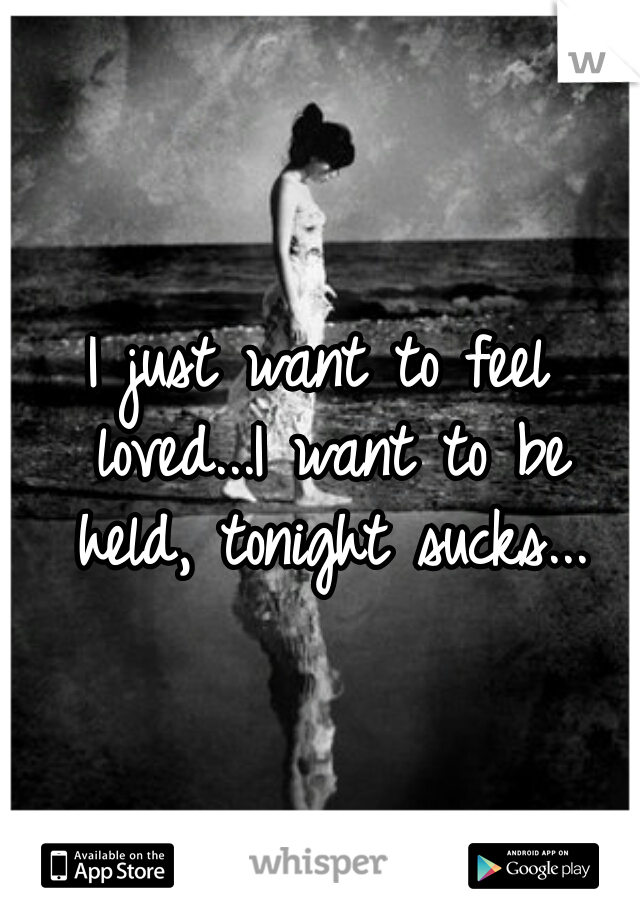 I just want to feel loved...I want to be held, tonight sucks...