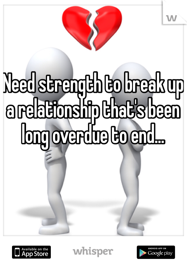 Need strength to break up a relationship that's been long overdue to end... 