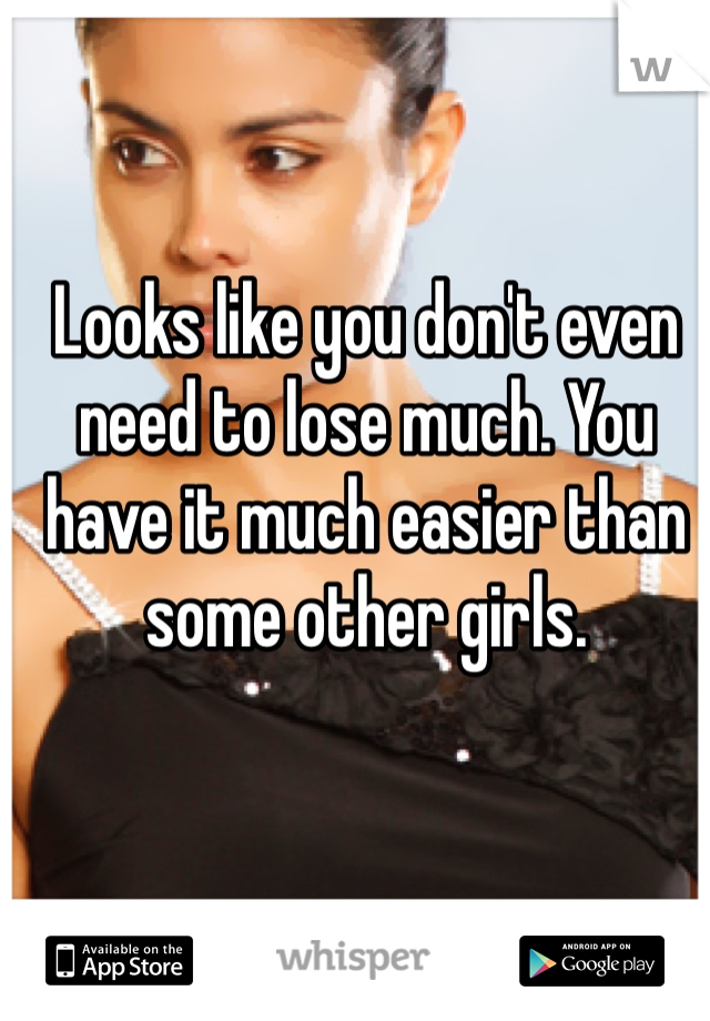 Looks like you don't even need to lose much. You have it much easier than some other girls. 