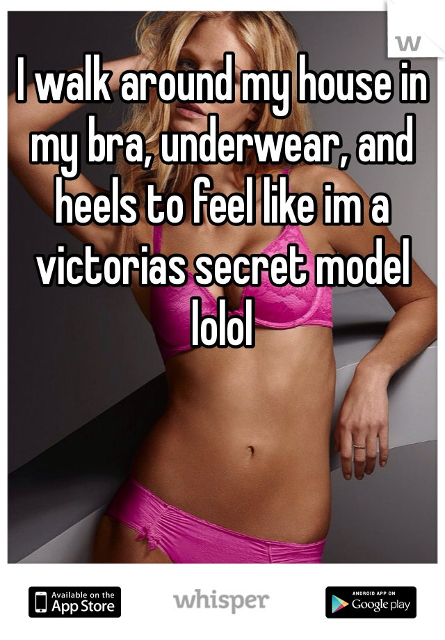 I walk around my house in my bra, underwear, and heels to feel like im a victorias secret model lolol