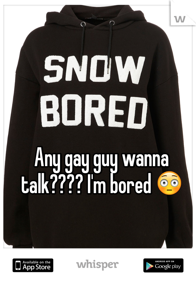 Any gay guy wanna talk???? I'm bored 😳