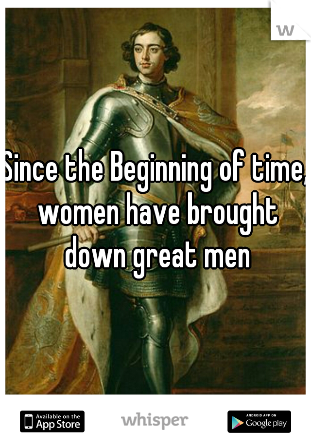 Since the Beginning of time, women have brought down great men