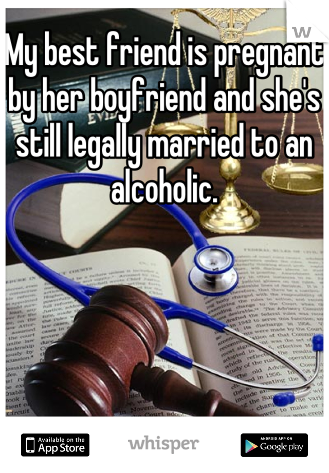 My best friend is pregnant by her boyfriend and she's still legally married to an alcoholic.