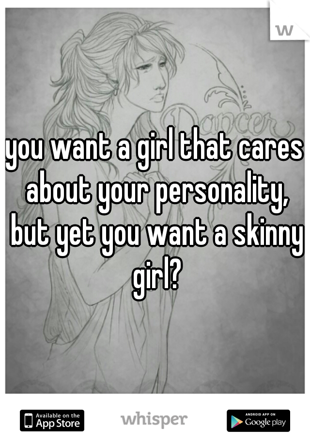 you want a girl that cares about your personality, but yet you want a skinny girl?