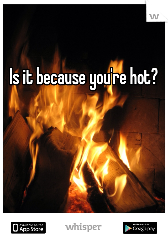 Is it because you're hot?