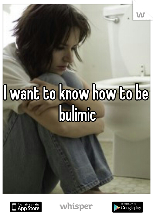I want to know how to be bulimic