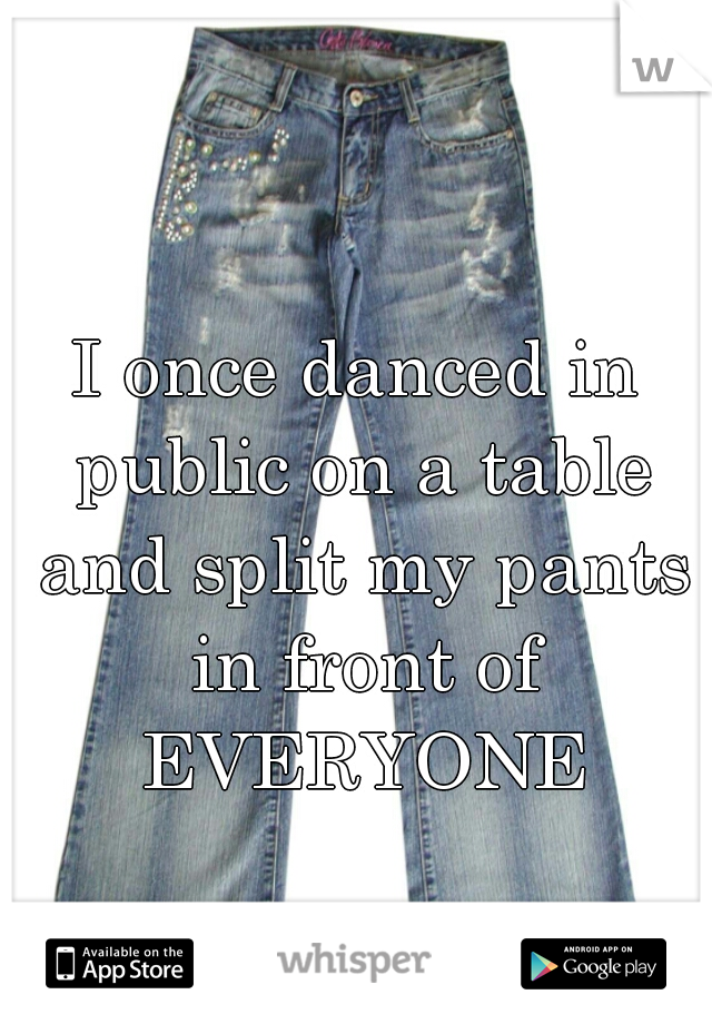 I once danced in public on a table and split my pants in front of EVERYONE
