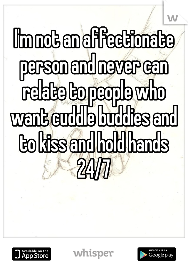 I'm not an affectionate person and never can relate to people who want cuddle buddies and to kiss and hold hands 24/7