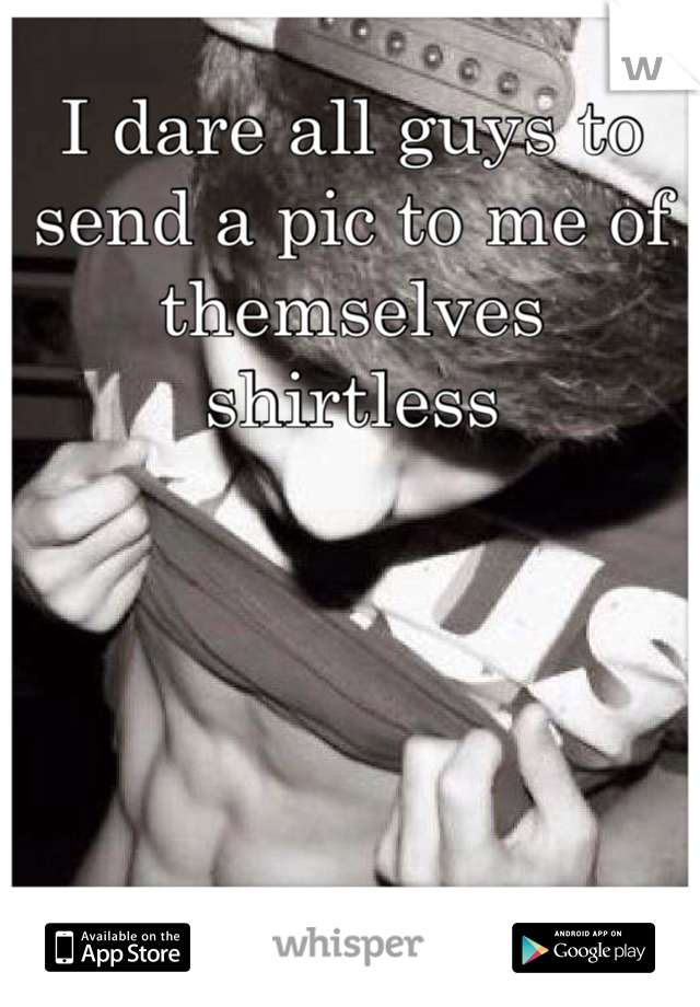 I dare all guys to send a pic to me of themselves shirtless