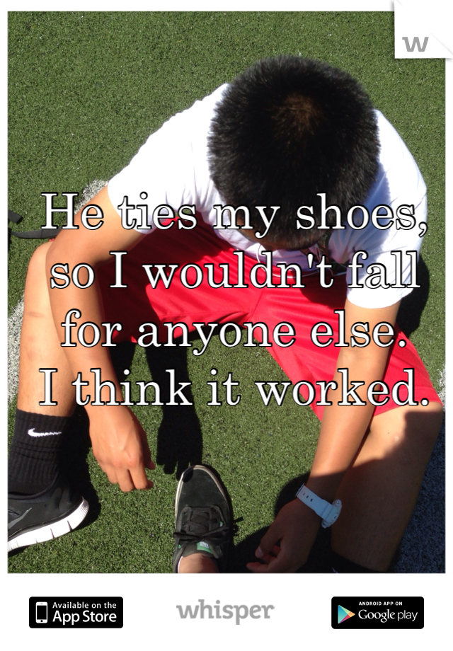 He ties my shoes, so I wouldn't fall for anyone else. 
I think it worked.