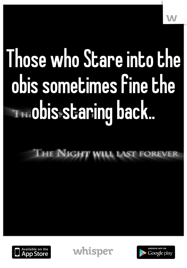 Those who Stare into the obis sometimes fine the obis staring back..