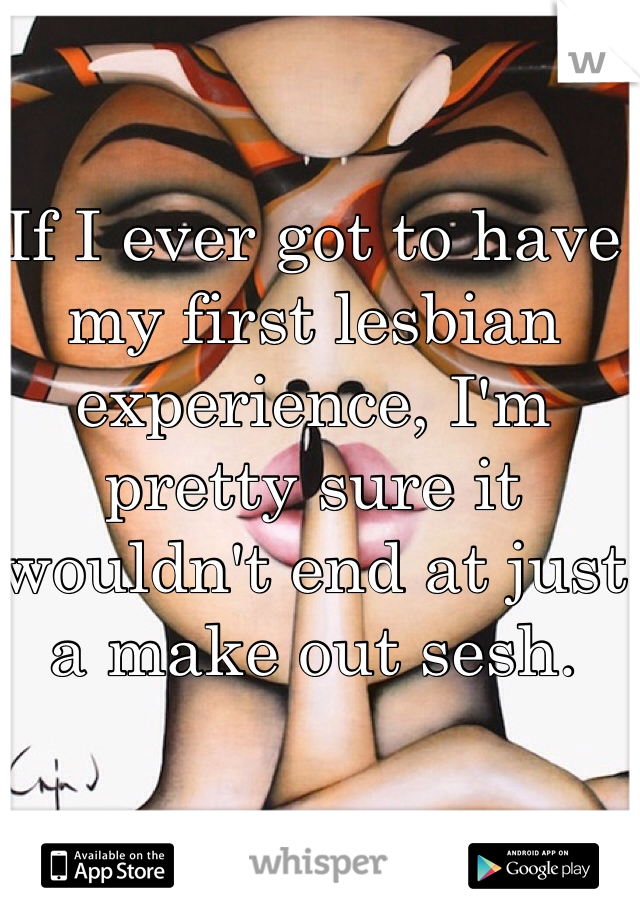 If I ever got to have my first lesbian experience, I'm pretty sure it wouldn't end at just a make out sesh. 