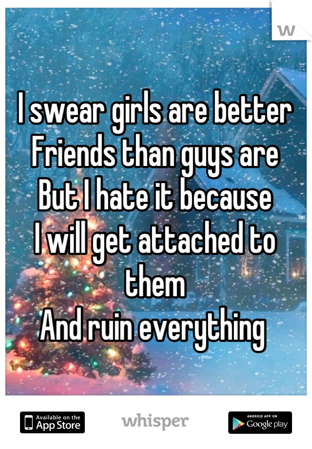 I swear girls are better
Friends than guys are
But I hate it because
I will get attached to them
And ruin everything 