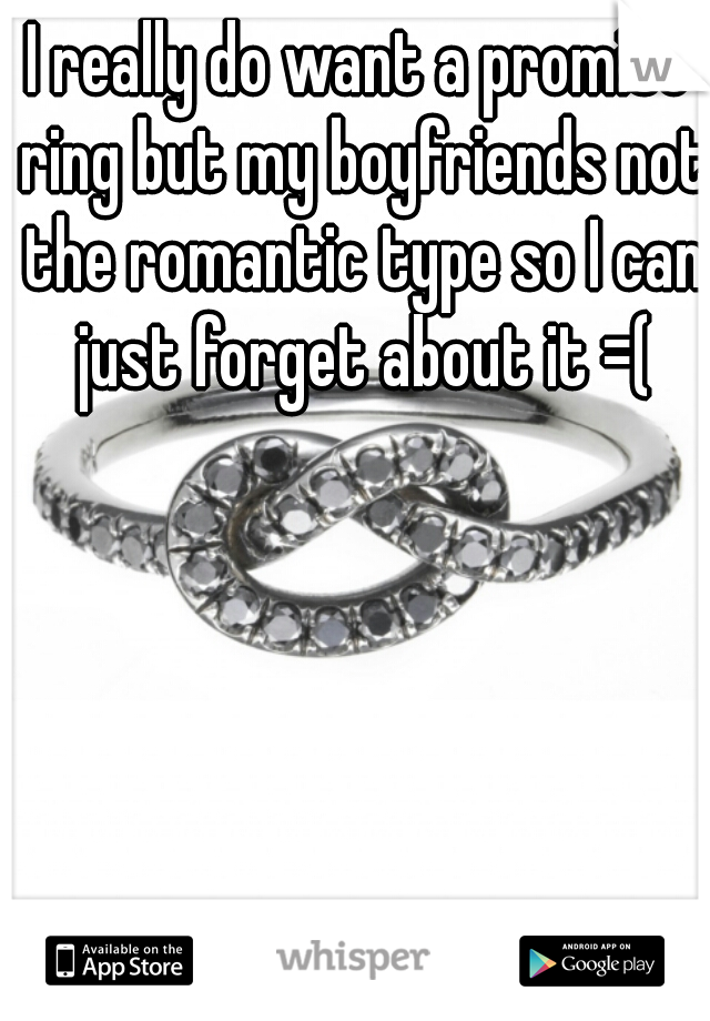 I really do want a promise ring but my boyfriends not the romantic type so I can just forget about it =(