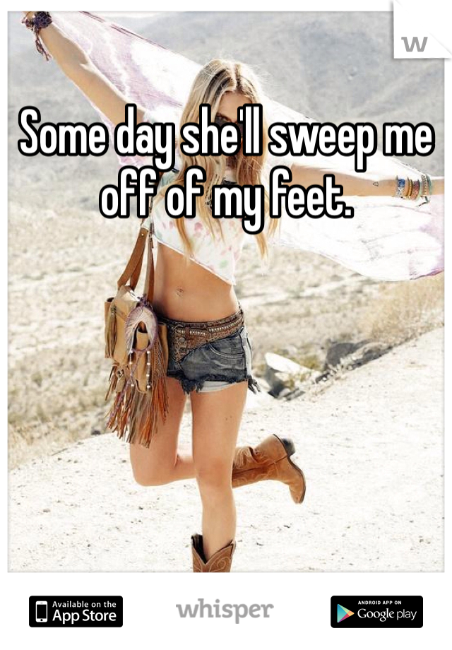Some day she'll sweep me off of my feet. 