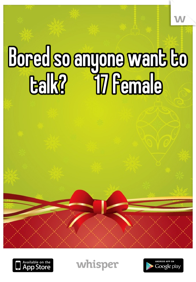 Bored so anyone want to talk?       17 female 