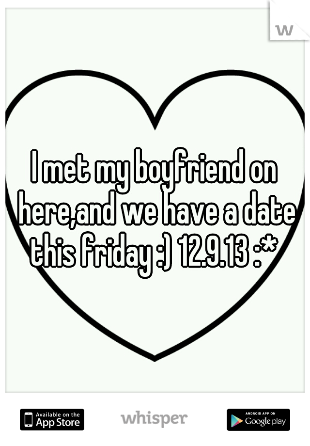 I met my boyfriend on here,and we have a date this friday :) 12.9.13 :* 