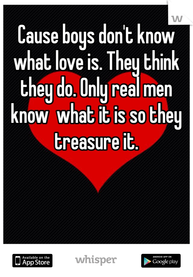 Cause boys don't know what love is. They think they do. Only real men know  what it is so they treasure it.