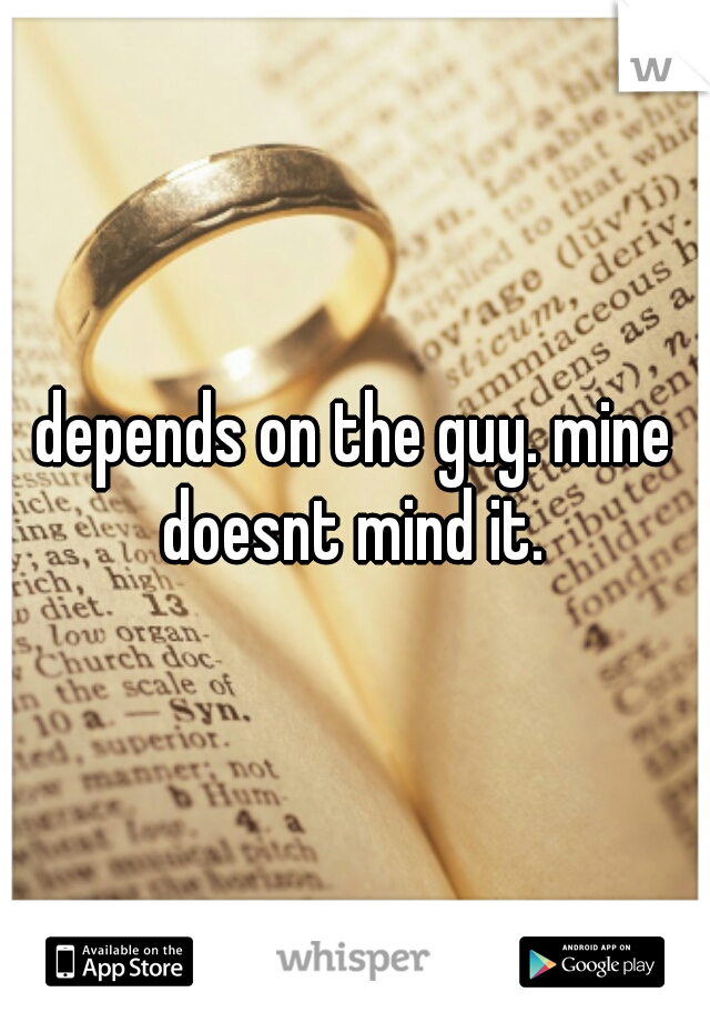 depends on the guy. mine doesnt mind it. 