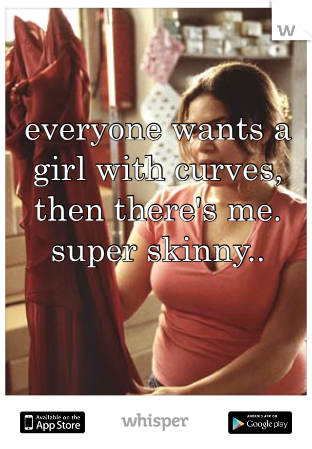 everyone wants a girl with curves, then there's me. super skinny.. 